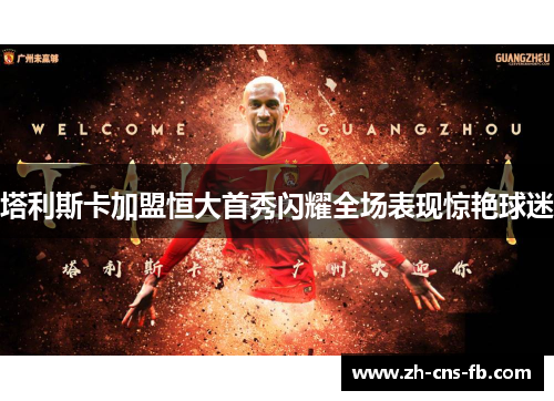 塔利斯卡加盟恒大首秀闪耀全场表现惊艳球迷