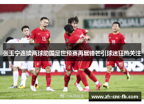 张玉宁连续两球助国足世预赛再展锋芒引球迷狂热关注