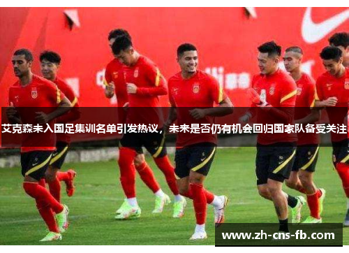 艾克森未入国足集训名单引发热议,未来是否仍有机会回归国家队备受关注 艾克森未入国足集训名单引发热议,未来是否仍有机会回归国家队备受关注