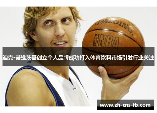 迪克·诺维茨基创立个人品牌成功打入体育饮料市场引发行业关注 迪克·诺维茨基创立个人品牌成功打入体育饮料市场引发行业关注