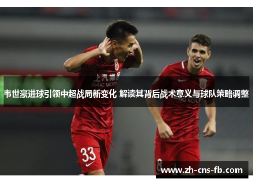 韦世豪进球引领中超战局新变化 解读其背后战术意义与球队策略调整 韦世豪进球引领中超战局新变化 解读其背后战术意义与球队策略调整