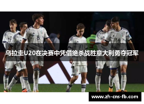 乌拉圭U20在决赛中凭借绝杀战胜意大利勇夺冠军 乌拉圭U20在决赛中凭借绝杀战胜意大利勇夺冠军