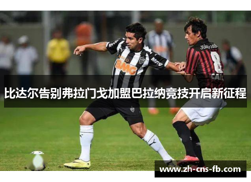 比达尔告别弗拉门戈加盟巴拉纳竞技开启新征程 比达尔告别弗拉门戈加盟巴拉纳竞技开启新征程
