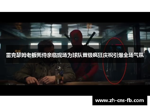 雷克瑟姆老板死侍亲临现场为球队晋级疯狂庆祝引爆全场气氛 雷克瑟姆老板死侍亲临现场为球队晋级疯狂庆祝引爆全场气氛