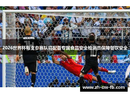 2026世界杯每支参赛队将配备专属食品安全检测员保障餐饮安全 2026世界杯每支参赛队将配备专属食品安全检测员保障餐饮安全