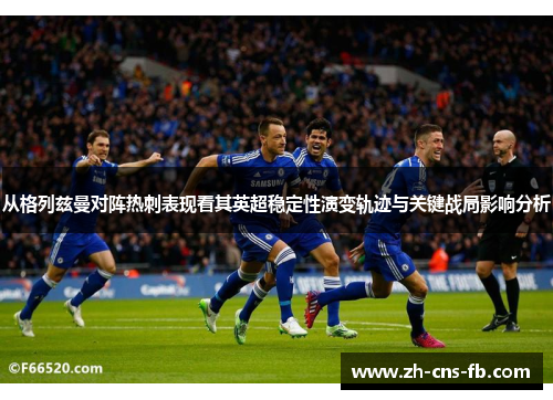 从格列兹曼对阵热刺表现看其英超稳定性演变轨迹与关键战局影响分析
