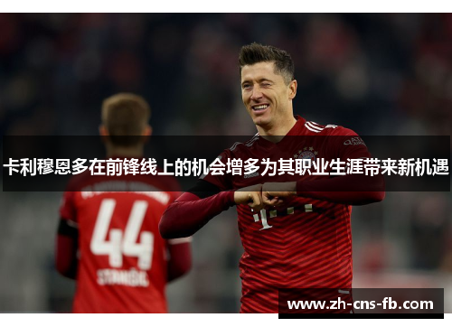 卡利穆恩多在前锋线上的机会增多为其职业生涯带来新机遇 卡利穆恩多在前锋线上的机会增多为其职业生涯带来新机遇
