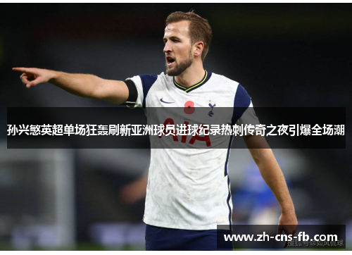 孙兴慜英超单场狂轰刷新亚洲球员进球纪录热刺传奇之夜引爆全场潮 孙兴慜英超单场狂轰刷新亚洲球员进球纪录热刺传奇之夜引爆全场潮