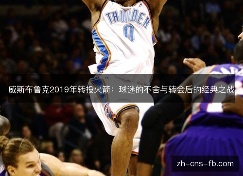 威斯布鲁克2019年转投火箭：球迷的不舍与转会后的经典之战